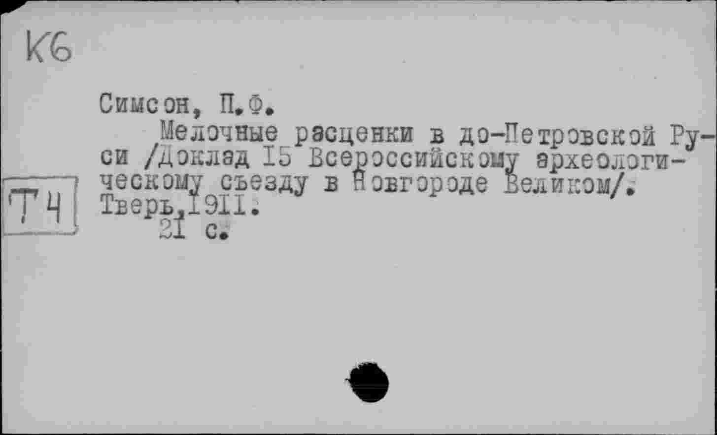 ﻿KG
Симеон, П.Ф.
Мелочные расценки в до-Петровской Ру си /доклад 15 Всероссийскому археологическому съезду в Новгороде Великом/, Pjj epBaJ- ЭХ X •
2І с.